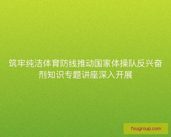 筑牢纯洁体育防线推动国家体操队反兴奋剂知识专题讲座深入开展