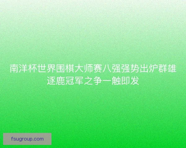 南洋杯世界围棋大师赛八强强势出炉群雄逐鹿冠军之争一触即发