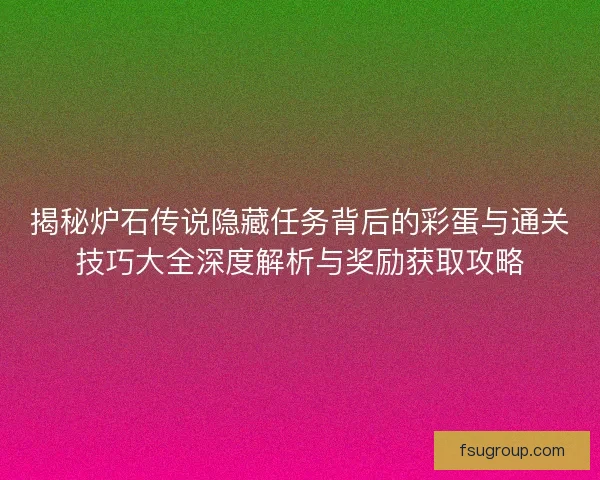 揭秘炉石传说隐藏任务背后的彩蛋与通关技巧大全深度解析与奖励获取攻略